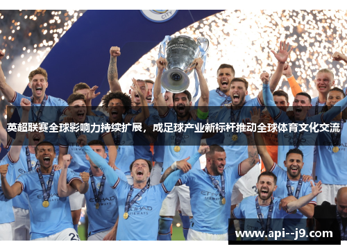 英超联赛全球影响力持续扩展，成足球产业新标杆推动全球体育文化交流