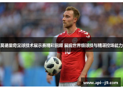莫德里奇足球技术展示赛精彩回顾 展现世界级球技与精湛控场能力
