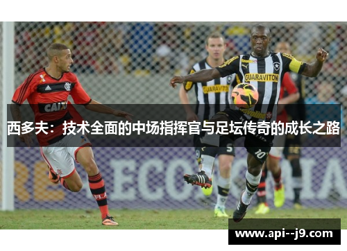 西多夫：技术全面的中场指挥官与足坛传奇的成长之路