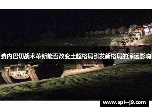 费内巴切战术革新能否改变土超格局引发新格局的深远影响