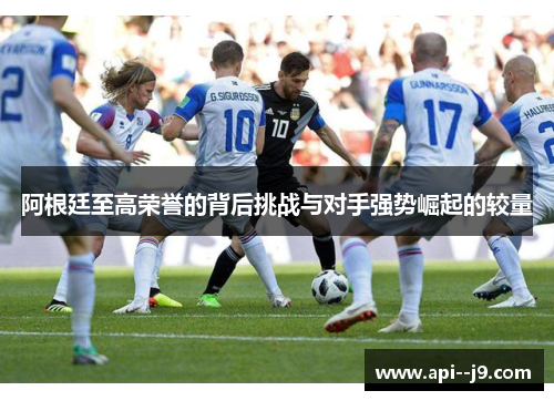 阿根廷至高荣誉的背后挑战与对手强势崛起的较量