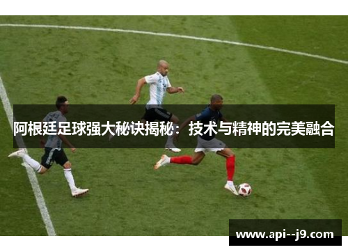 阿根廷足球强大秘诀揭秘：技术与精神的完美融合