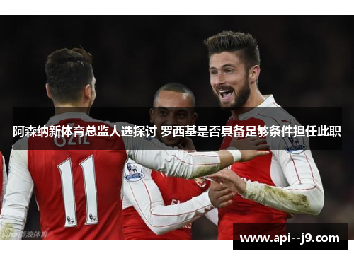 阿森纳新体育总监人选探讨 罗西基是否具备足够条件担任此职