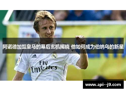 阿诺德加盟皇马的幕后玄机揭晓 他如何成为伯纳乌的新星