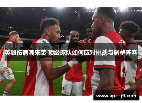 英超伤病潮来袭 顶级球队如何应对挑战与调整阵容