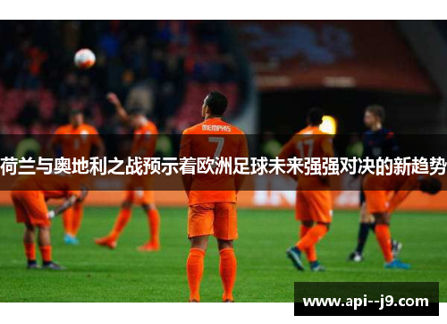 荷兰与奥地利之战预示着欧洲足球未来强强对决的新趋势