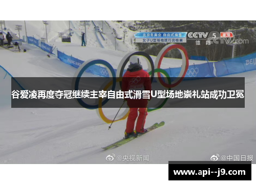 谷爱凌再度夺冠继续主宰自由式滑雪U型场地崇礼站成功卫冕