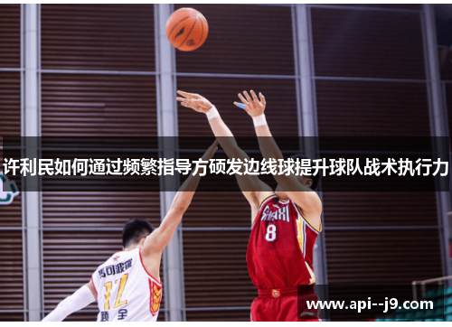 许利民如何通过频繁指导方硕发边线球提升球队战术执行力