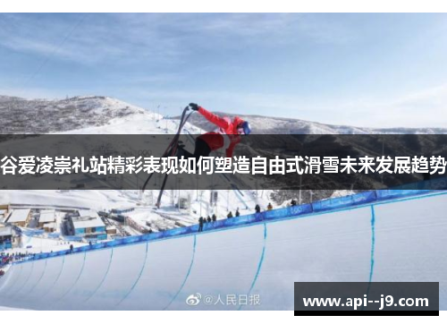 谷爱凌崇礼站精彩表现如何塑造自由式滑雪未来发展趋势