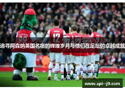 追寻阿森纳英国名宿的辉煌岁月与他们在足坛的卓越成就
