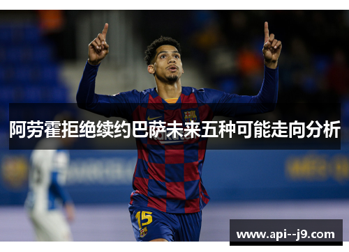 阿劳霍拒绝续约巴萨未来五种可能走向分析