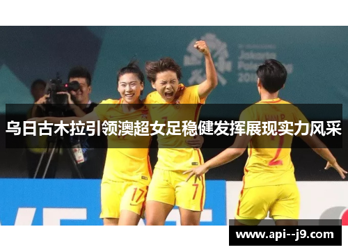 乌日古木拉引领澳超女足稳健发挥展现实力风采
