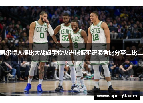 凯尔特人德比大战旗手怜央进球扳平流浪者比分至二比二