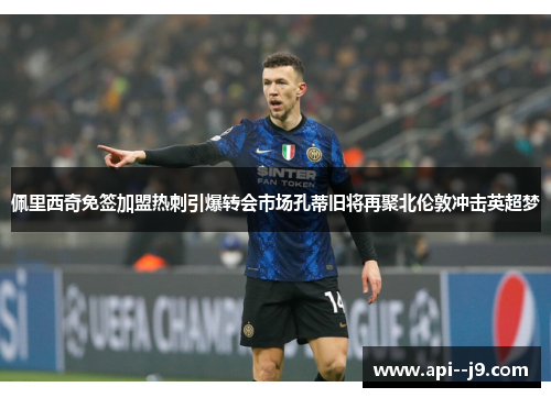 佩里西奇免签加盟热刺引爆转会市场孔蒂旧将再聚北伦敦冲击英超梦
