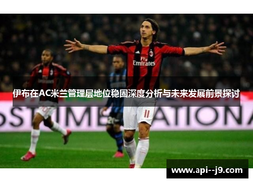 伊布在AC米兰管理层地位稳固深度分析与未来发展前景探讨