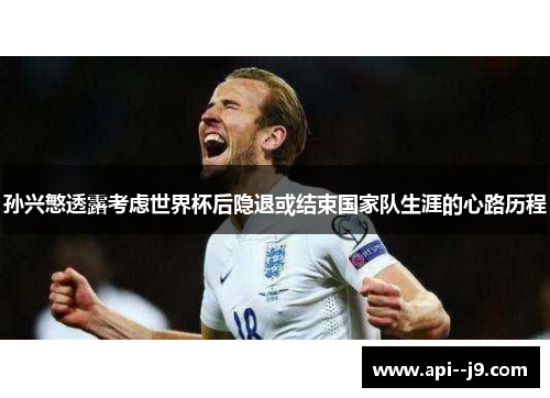 孙兴慜透露考虑世界杯后隐退或结束国家队生涯的心路历程