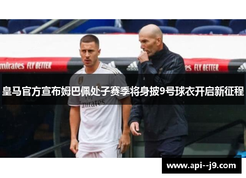 皇马官方宣布姆巴佩处子赛季将身披9号球衣开启新征程