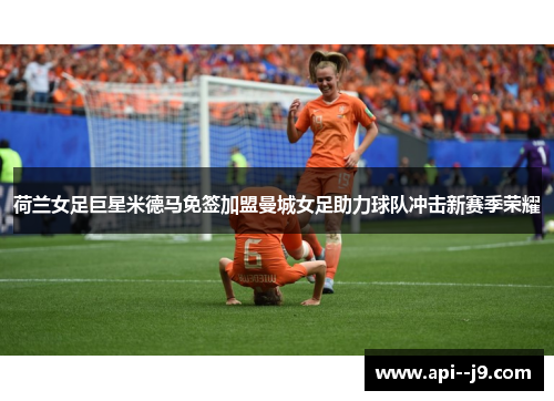 荷兰女足巨星米德马免签加盟曼城女足助力球队冲击新赛季荣耀