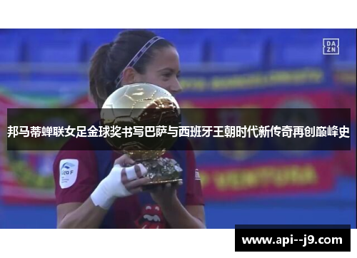 邦马蒂蝉联女足金球奖书写巴萨与西班牙王朝时代新传奇再创巅峰史