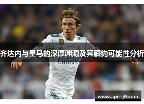 齐达内与皇马的深厚渊源及其解约可能性分析