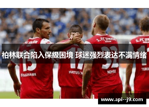 柏林联合陷入保级困境 球迷强烈表达不满情绪