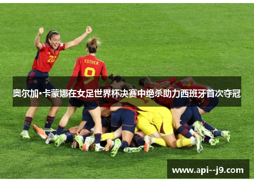 奥尔加·卡蒙娜在女足世界杯决赛中绝杀助力西班牙首次夺冠