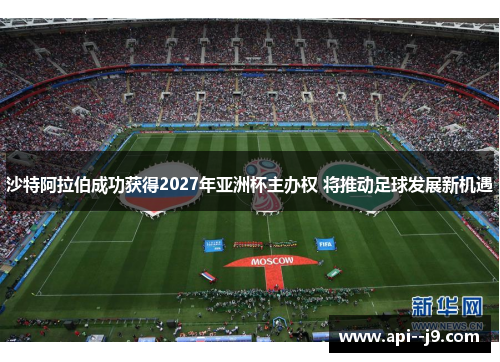 沙特阿拉伯成功获得2027年亚洲杯主办权 将推动足球发展新机遇