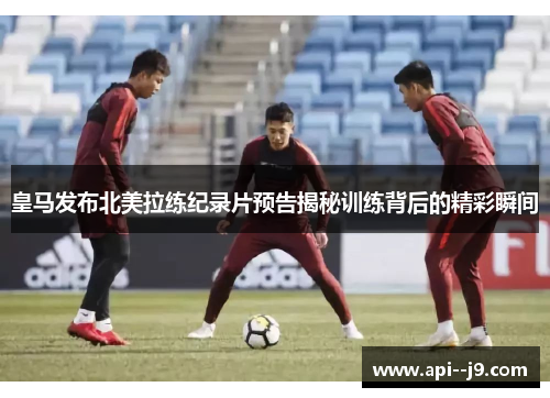 皇马发布北美拉练纪录片预告揭秘训练背后的精彩瞬间