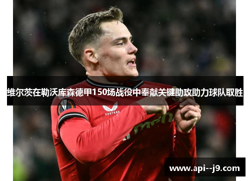 维尔茨在勒沃库森德甲150场战役中奉献关键助攻助力球队取胜